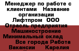 Менеджер по работе с клиентами › Название организации ­ Лифтпром, ООО › Отрасль предприятия ­ Машиностроение › Минимальный оклад ­ 30 000 - Все города Работа » Вакансии   . Карелия респ.,Петрозаводск г.